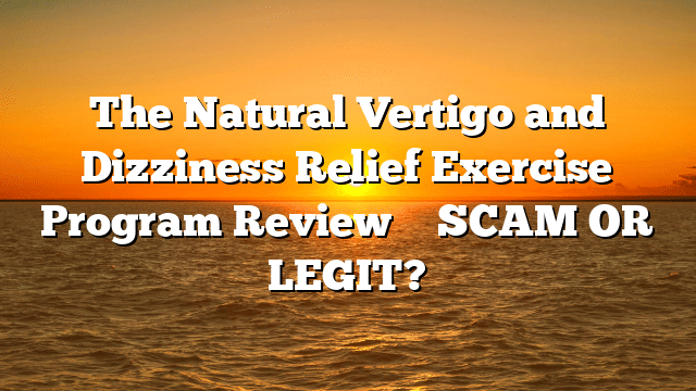 The Natural Vertigo and Dizziness Relief Exercise Program Review ⚠️ SCAM OR LEGIT?