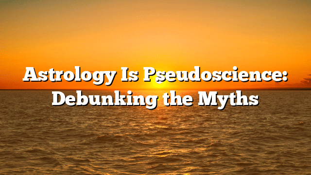 Astrology Is Pseudoscience: Debunking the Myths