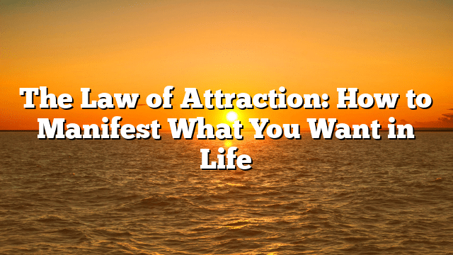The Law of Attraction: How to Manifest What You Want in Life