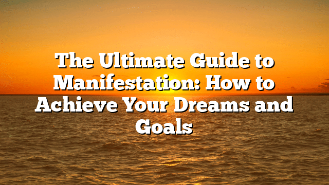 The Ultimate Guide to Manifestation: How to Achieve Your Dreams and Goals